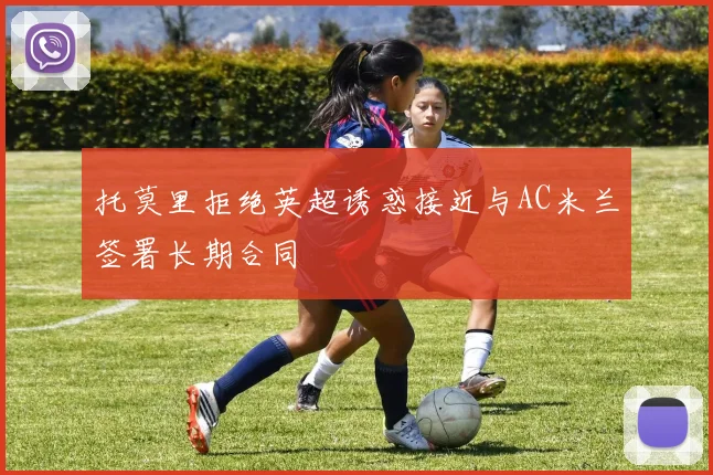 托莫里拒绝英超诱惑接近与AC米兰签署长期合同