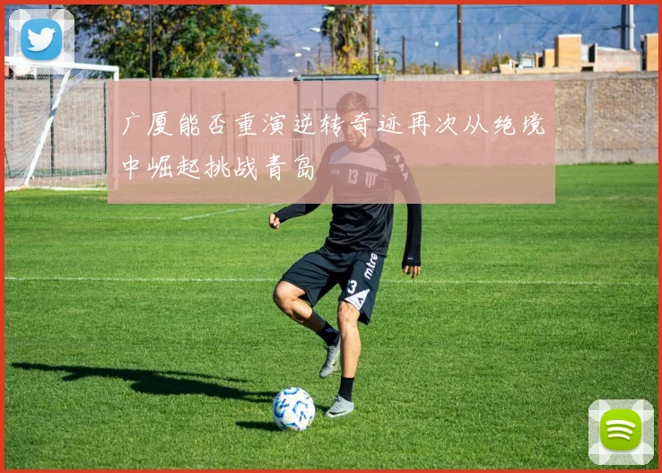 广厦能否重演逆转奇迹再次从绝境中崛起挑战青岛