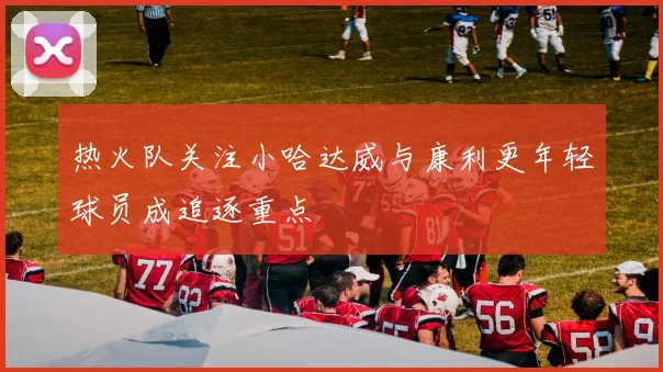 热火队关注小哈达威与康利更年轻球员成追逐重点