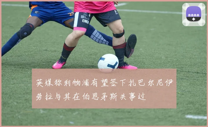 英媒称利物浦有望签下扎巴尔尼伊劳拉与其在伯恩茅斯共事过