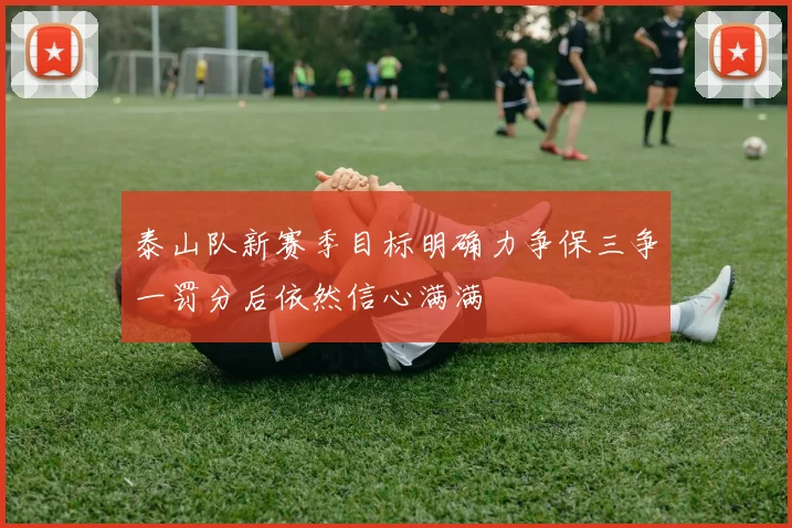 泰山队新赛季目标明确力争保三争一罚分后依然信心满满