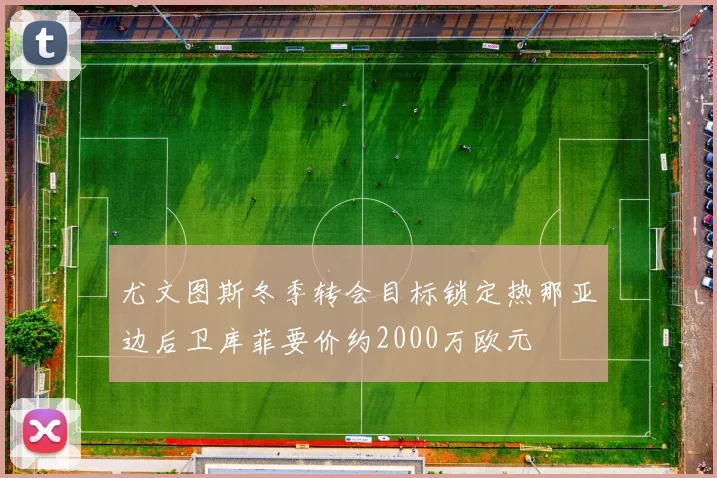 尤文图斯冬季转会目标锁定热那亚边后卫库菲要价约2000万欧元