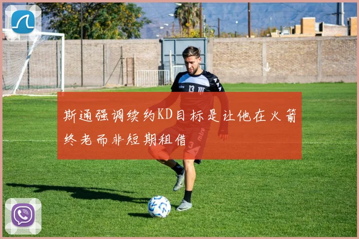 斯通强调续约KD目标是让他在火箭终老而非短期租借
