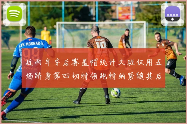 近两年季后赛盖帽统计文班仅用五场跻身第四切特领跑特纳紧随其后