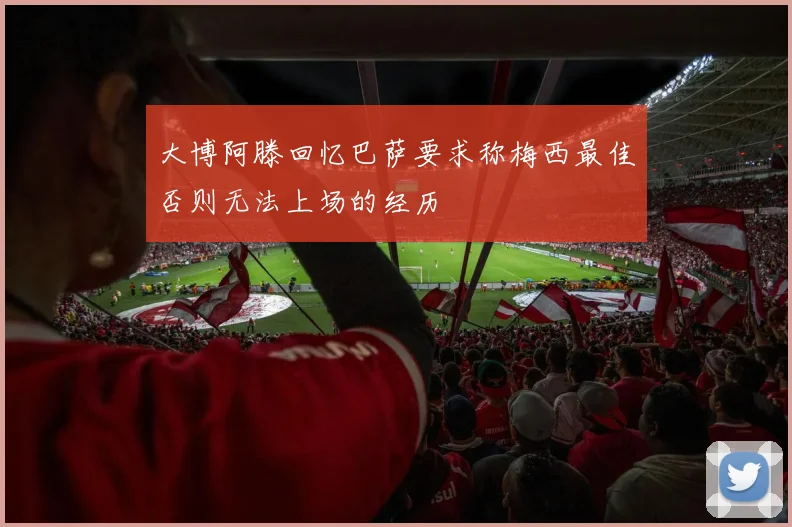 大博阿滕回忆巴萨要求称梅西最佳否则无法上场的经历