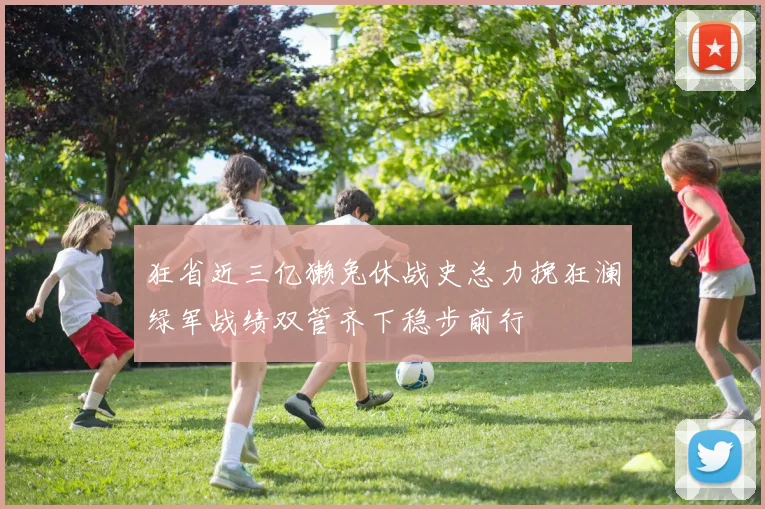 狂省近三亿獭兔休战史总力挽狂澜绿军战绩双管齐下稳步前行