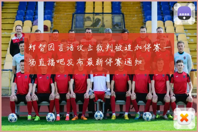 郑智因言语攻击裁判被追加停赛一场直播吧发布最新停赛通知