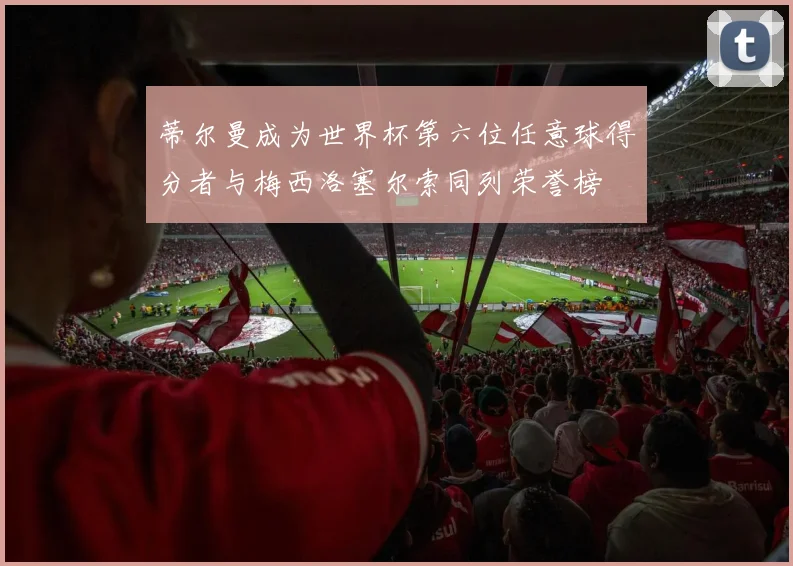 蒂尔曼成为世界杯第六位任意球得分者与梅西洛塞尔索同列荣誉榜