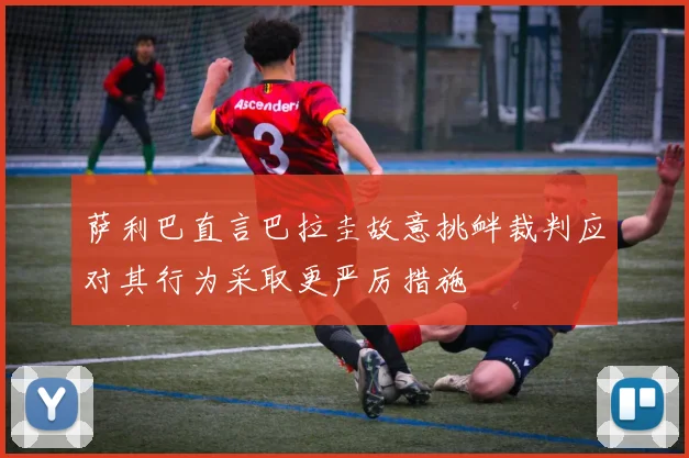 萨利巴直言巴拉圭故意挑衅裁判应对其行为采取更严厉措施