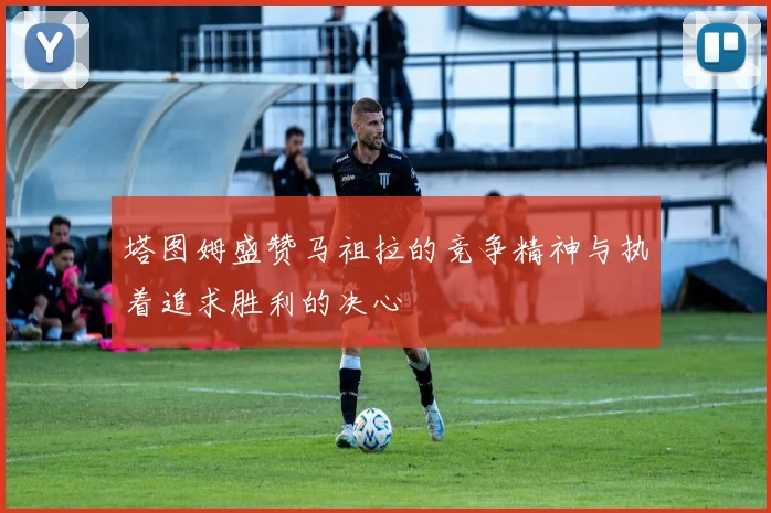 塔图姆盛赞马祖拉的竞争精神与执着追求胜利的决心