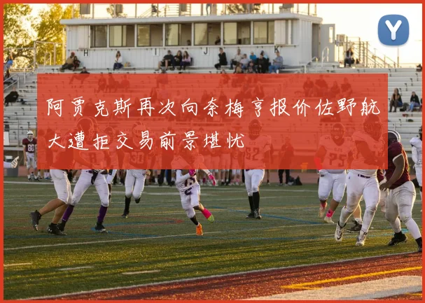 阿贾克斯再次向奈梅亨报价佐野航大遭拒交易前景堪忧