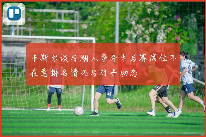 卡斯尔谈与湖人争夺季后赛席位不在意排名情况与对手动态