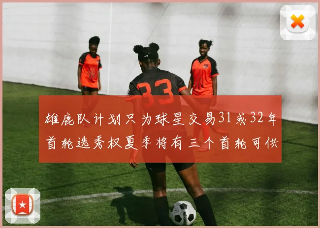 雄鹿队计划只为球星交易31或32年首轮选秀权夏季将有三个首轮可供交易