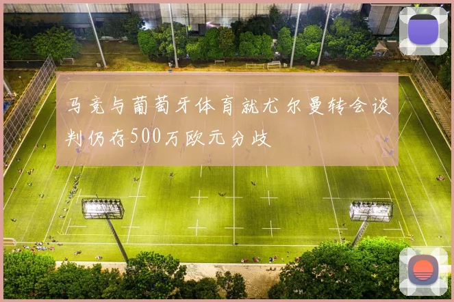 马竞与葡萄牙体育就尤尔曼转会谈判仍存500万欧元分歧