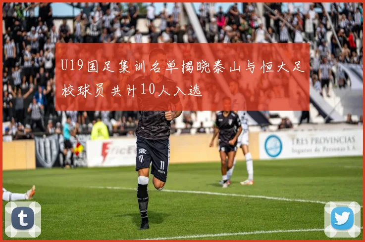 U19国足集训名单揭晓泰山与恒大足校球员共计10人入选